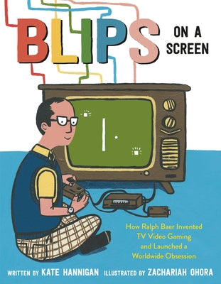 Blips on a Screen: How Ralph Baer Invented TV Video Gaming and Launched a Worldwide Obsession by Hannigan, Kate