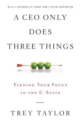 A CEO Only Does Three Things: Finding Your Focus in the C-Suite by Taylor, Trey