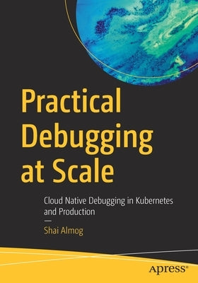 Practical Debugging at Scale: Cloud Native Debugging in Kubernetes and Production by Almog, Shai