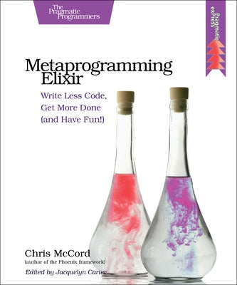 Metaprogramming Elixir: Write Less Code, Get More Done (and Have Fun!) by McCord, Chris