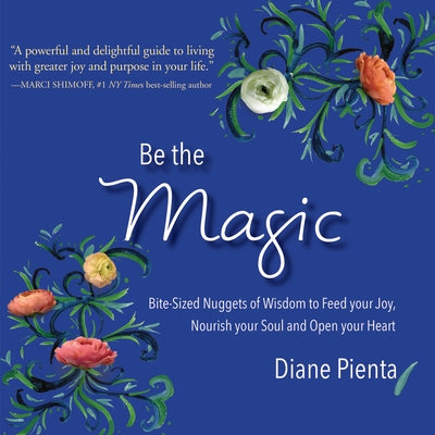 Be the Magic: Bite-Sized Nuggets of Wisdom to Feed Your Joy, Nourish Your Soul and Open Your Heart by Pienta, Diane