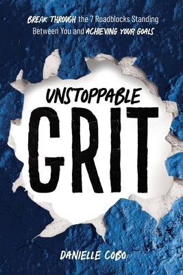 Unstoppable Grit: Break Through the 7 Roadblocks Standing Between You and Achieving Your Goals by Cobo, Danielle