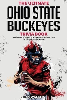 The Ultimate Ohio State Buckeyes Trivia Book: A Collection of Amazing Trivia Quizzes and Fun Facts for Die-Hard Buckeyes Fans! by Walker, Ray