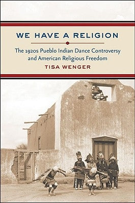 We Have a Religion: The 1920s Pueblo Indian Dance Controversy and American Religious Freedom by Wenger, Tisa