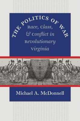 The Politics of War: Race, Class, and Conflict in Revolutionary Virginia by McDonnell, Michael a.