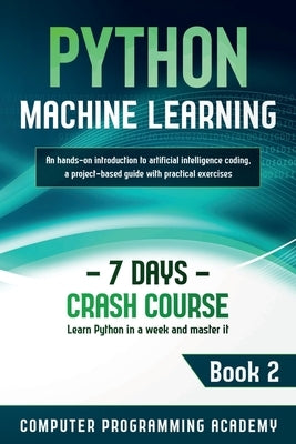 Python Machine Learning: Learn Python in a Week and Master It. An Hands-On Introduction to Artificial Intelligence Coding, a Project-Based Guid by Academy, Computer Programming