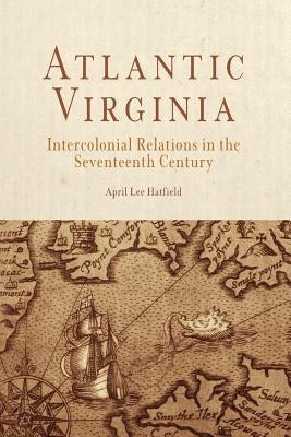 Atlantic Virginia: Intercolonial Relations in the Seventeenth Century by Hatfield, April Lee