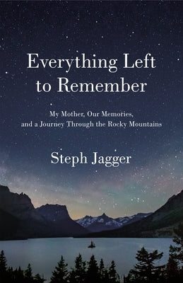 Everything Left to Remember: My Mother, Our Memories, and a Journey Through the Rocky Mountains by Jagger, Steph