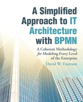 A Simplified Approach to IT Architecture with BPMN: A Coherent Methodology for Modeling Every Level of the Enterprise by Enstrom, David W.