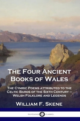 The Four Ancient Books of Wales: The Cymric Poems attributed to the Celtic Bards of the Sixth Century - Welsh Folklore and Legends by Skene, William F.