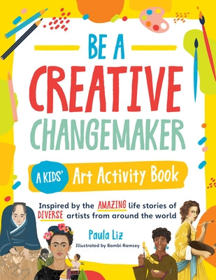 Be a Creative Changemaker a Kids' Art Activity Book: Inspired by the Amazing Life Stories of Diverse Artists from Around the World by Liz, Paula