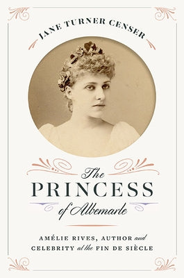 The Princess of Albemarle: Amélie Rives, Author and Celebrity at the Fin de Siècle by Censer, Jane Turner