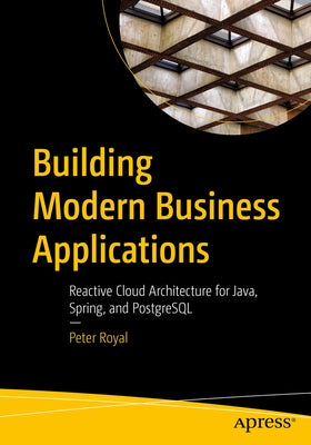 Building Modern Business Applications: Reactive Cloud Architecture for Java, Spring, and PostgreSQL by Royal, Peter