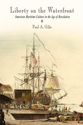 Liberty on the Waterfront: American Maritime Culture in the Age of Revolution by Gilje, Paul A.