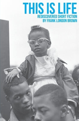 This Is Life: Rediscovered Short Fiction by Frank London Brown by Brown, Frank London