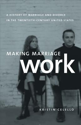 Making Marriage Work: A History of Marriage and Divorce in the Twentieth-Century United States by Celello, Kristin