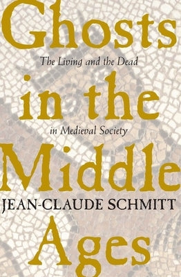 Ghosts in the Middle Ages: The Living and the Dead in Medieval Society by Schmitt, Jean-Claude