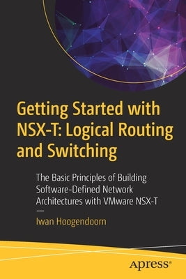 Getting Started with Nsx-T: Logical Routing and Switching: The Basic Principles of Building Software-Defined Network Architectures with Vmware Nsx-T by Hoogendoorn, Iwan