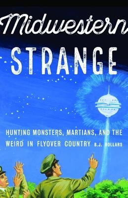 Midwestern Strange: Hunting Monsters, Martians, and the Weird in Flyover Country by Hollars, B. J.