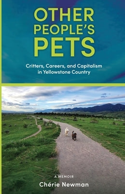 Other People's Pets: Critters, Careers, and Capitalism in Yellowstone Country by Chérie Newman