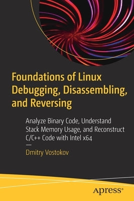 Foundations of Linux Debugging, Disassembling, and Reversing: Analyze Binary Code, Understand Stack Memory Usage, and Reconstruct C/C++ Code with Inte by Vostokov, Dmitry