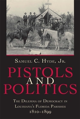 Pistols and Politics: The Dilemma of Democracy in Louisiana's Florida Parishes, 1810--1899 by Hyde, Samuel C.