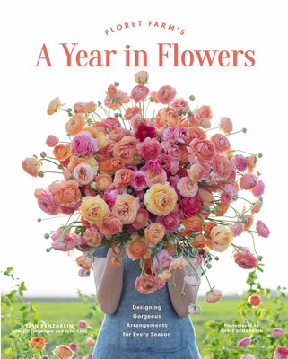 Floret Farm's a Year in Flowers: Designing Gorgeous Arrangements for Every Season by Benzakein, Erin