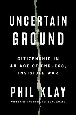 Uncertain Ground: Citizenship in an Age of Endless, Invisible War by Klay, Phil