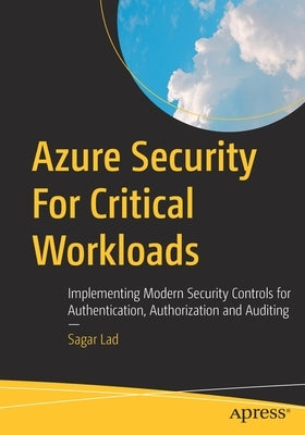 Azure Security for Critical Workloads: Implementing Modern Security Controls for Authentication, Authorization and Auditing by Lad, Sagar