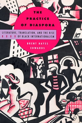 Practice of Diaspora: Literature, Translation, and the Rise of Black Internationalism by Edwards, Brent Hayes