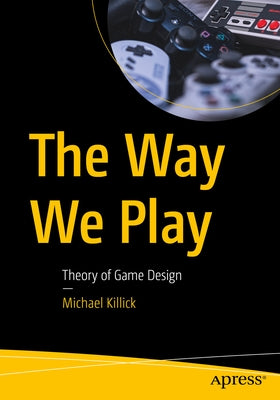 The Way We Play: Theory of Game Design by Killick, Michael