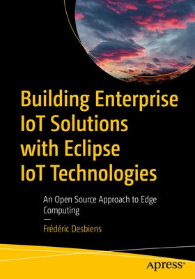 Building Enterprise Iot Solutions with Eclipse Iot Technologies: An Open Source Approach to Edge Computing by Desbiens, Fr&#233;d&#233;ric