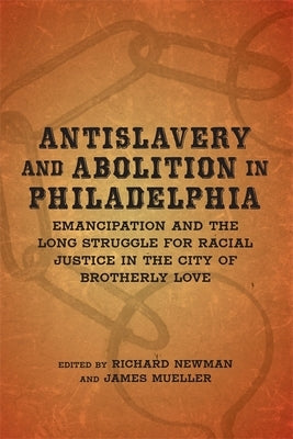 Antislavery and Abolition in Philadelphia: Emancipation and the Long Struggle for Racial Justice in the City of Brotherly Love by Newman, Richard