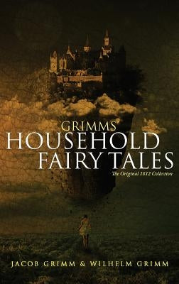 Grimms' Household Fairy Tales: The Original 1812 Collection by Grimm, Jacob