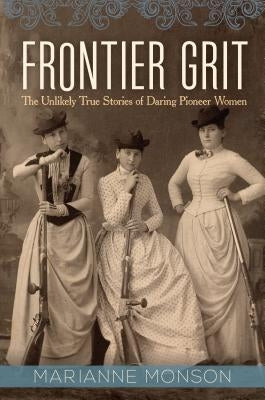 Frontier Grit: The Unlikely True Stories of Daring Pioneer Women by Monson, Marianne