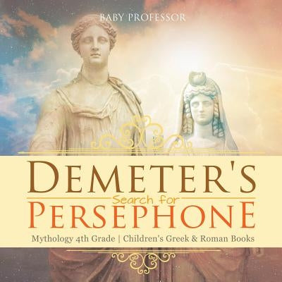 Demeter's Search for Persephone - Mythology 4th Grade Children's Greek & Roman Books by Baby Professor