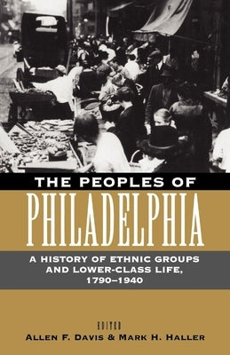 The Peoples of Philadelphia: A History of Ethnic Groups and Lower-Class Life, 1790-1940 by Davis, Allen F.