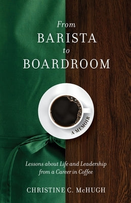 From Barista to Boardroom: Lessons about Life and Leadership from a Career in Coffee by McHugh, Christine C.