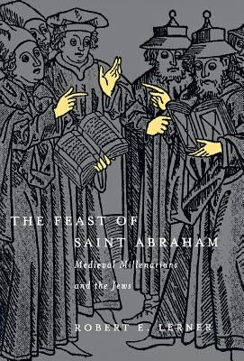 The Feast of Saint Abraham: Medieval Millenarians and the Jews by Lerner, Robert E.