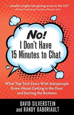 No! I Don't Have 15 Minutes to Chat: What Top Tech Execs Wish Salespeople Knew About Getting in the Door and Earning the Business by David, Silverstein