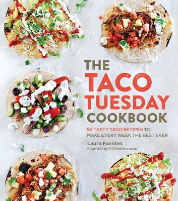 The Taco Tuesday Cookbook: 52 Tasty Taco Recipes to Make Every Week the Best Ever by Fuentes, Laura