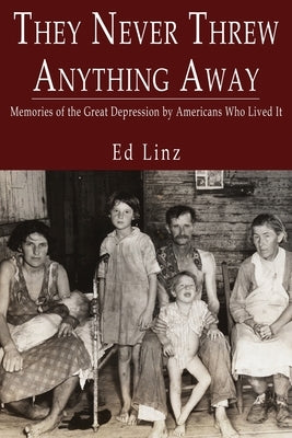 They Never Threw Anything Away, Memories of the Great Depression by Americans Who Lived It by Linz, Ed