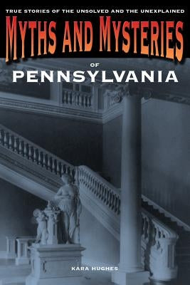 Myths and Mysteries of Pennsylvania: True Stories Of The Unsolved And Unexplained by Hughes, Kara