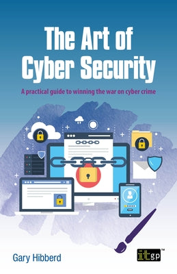 The Art of Cyber Security: A practical guide to winning the war on cyber crime by Hibberd, Gary