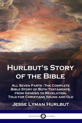 Hurlbut's Story of the Bible: All Seven Parts - The Complete Bible Story of Both Testaments, from Genesis to Revelation, Told for Christians Young a by Hurlbut, Jesse Lyman