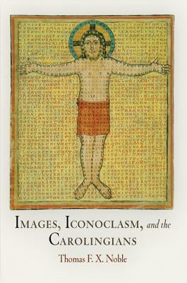 Images, Iconoclasm, and the Carolingians by Noble, Thomas F. X.