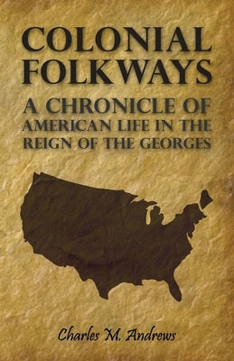 Colonial Folkways - A Chronicle Of American Life In the Reign of the Georges by Andrews, Charles M.