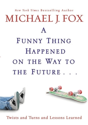 A Funny Thing Happened on the Way to the Future: Twists and Turns and Lessons Learned by Fox, Michael J.