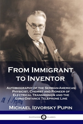 From Immigrant to Inventor: Autobiography of the Serbian-American Physicist, Chemist and Pioneer of Electrical Transmission and the Long-Distance by Pupin, Michael Idvorsky