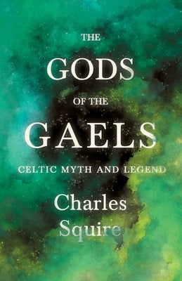 The Gods of the Gaels - Celtic Myth and Legend (Folklore History Series) by Squire, Charles